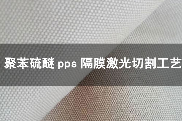 制氢聚苯硫醚(PPS)隔膜布激光切割工艺